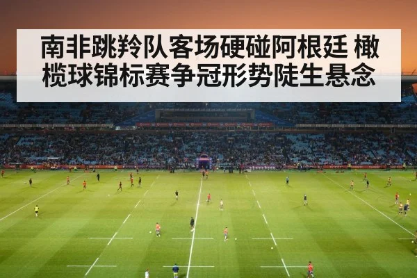 南非跳羚队客场硬碰阿根廷 橄榄球锦标赛争冠形势陡生悬念 | kaiyun