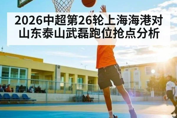 2026中超第26轮上海海港对山东泰山武磊跑位抢点分析 | kaiyun